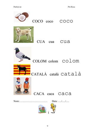 Parlem-ne Piti Roca
9
COCO coco coco
CUA cua cua
COLOM colom colom
CATALÀ català català
CACA caca caca
Nom:…………………………… Data: …./…./….
i
 