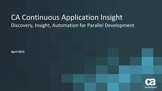 CA Continuous Application Insight
Discovery, Insight, Automation for Parallel Development
April 2015
 