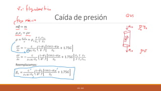 Caída de presión
𝑚ሶ
𝑜 = 𝑚
𝜌𝑜𝑣𝑜 = 𝜌𝑣
𝑣
𝜌 = 𝜌𝑜𝑣𝑜
= 𝜌
𝑃 𝑇𝑜 𝐹𝑇𝑜
𝑑𝑧
𝑑𝑃
= −
𝐷𝑝
𝑜 𝑃𝑜 𝑇 𝐹𝑇
𝐺 1−∅ 150 1−∅ 𝜇
+ 1.75𝐺
𝑑𝑃
= −
𝜌∙𝑔𝐶∙𝐷𝑝 ∅
𝐺 1−∅
∅3
𝑑𝑧 𝜌𝑜∙𝑔𝐶∙𝐷𝑝
Reemplazamos:
𝐷𝑝
150 1−∅ 𝜇
+ 1.75𝐺 𝑃𝑜 𝑇 𝐹𝑇
𝑃 𝑇𝑜 𝐹𝑇𝑜
𝑜
𝛽 =
𝜌𝑜∙𝑔𝐶∙𝐷𝑝
𝐺 1−∅
∅3 𝐷𝑝
150 1−∅ 𝜇
+ 1.75𝐺
UFB - 2024
 