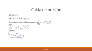 Caída de presión
Derivamos:
𝑑𝑊 = 1 − ∅ 𝐴𝑐 ∙ 𝑑𝑧 ∙ 𝜌𝑐
𝑑𝑧
𝑑𝑃
Reemplazamos en caída de presión: = −𝛽𝑜 𝑃 𝑇𝑜 𝐹𝑇𝑜
𝑃𝑜 𝑇 𝐹𝑇
= −
𝑑𝑃 𝛽𝑜
𝑑𝑊 1−∅ 𝐴𝑐∙𝜌𝑐 𝑃 𝑇𝑜 𝐹𝑇𝑜
𝑃𝑜 𝑇 𝐹𝑇
Donde:
𝛼 =
2𝛽𝑜
1−∅ 𝐴𝑐∙𝜌𝑐∙𝑃𝑜
UFB - 2024
 