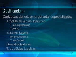 Clasificación: Derivadas del estroma gonadal especializado: T. célula de la granulosa-teca T. de la granulosa Tecoma  T. Sertoli-Leydig. Arrenoblastoma T. de Sertoli Ginandroblastoma T. de células Lipidicas 