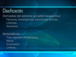 Clasificación: Derivadas del estroma gonadal inespecífico: Fibromas, hemangiomas, leiomiomas, lipomas. Linfomas. Sarcomas. Metastáticos: Tubo digestivo (Krukenberg) Mama Endometrio. Linfoma. 