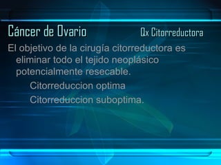 Cáncer de Ovario Qx Citorreductora El objetivo de la cirugía citorreductora es eliminar todo el tejido neoplásico potencialmente resecable. Citorreduccion optima Citorreduccion suboptima. 