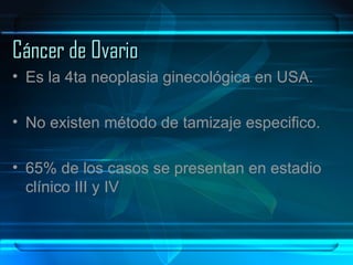 Cáncer de Ovario Es la 4ta neoplasia ginecológica en USA. No existen método de tamizaje especifico. 65% de los casos se presentan en estadio clínico III y IV 