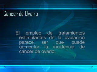 Cáncer de Ovario El empleo de tratamientos estimulantes de la ovulación parece ser que puede aumentar la incidencia de cáncer de ovario. 