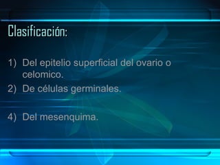 Clasificación: Del epitelio superficial del ovario o celomico. De células germinales. Del mesenquima. 