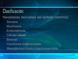 Clasificación: Neoplasias derivadas del epitelio celomico Serosos Mucinosos Endometroide Células claras Brenner Carcinoma indiferenciado Mesodérmico mixto o carcinosarcoma 