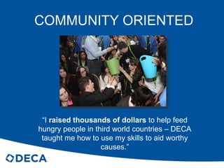 COMMUNITY ORIENTED “ I  raised thousands of dollars  to help feed hungry people in third world countries – DECA taught me how to use my skills to aid worthy causes.” 