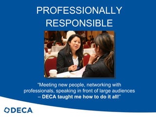 PROFESSIONALLY RESPONSIBLE “ Meeting new people, networking with professionals, speaking in front of large audiences –  DECA taught me how to do it all !” 