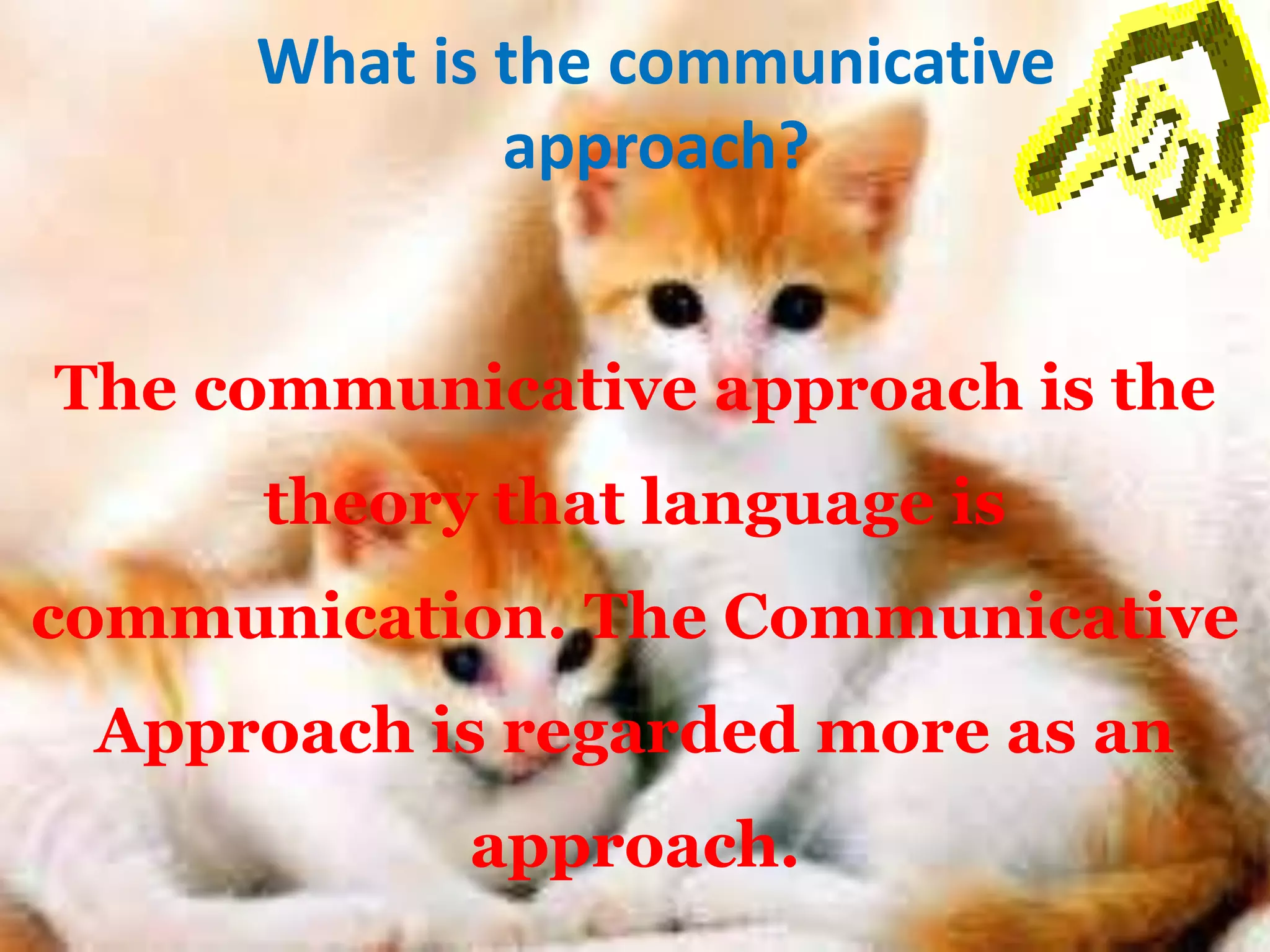 What is the communicative 
approach? 
The communicative approach is the 
theory that language is 
communication. The Communicative 
Approach is regarded more as an 
approach. 
 