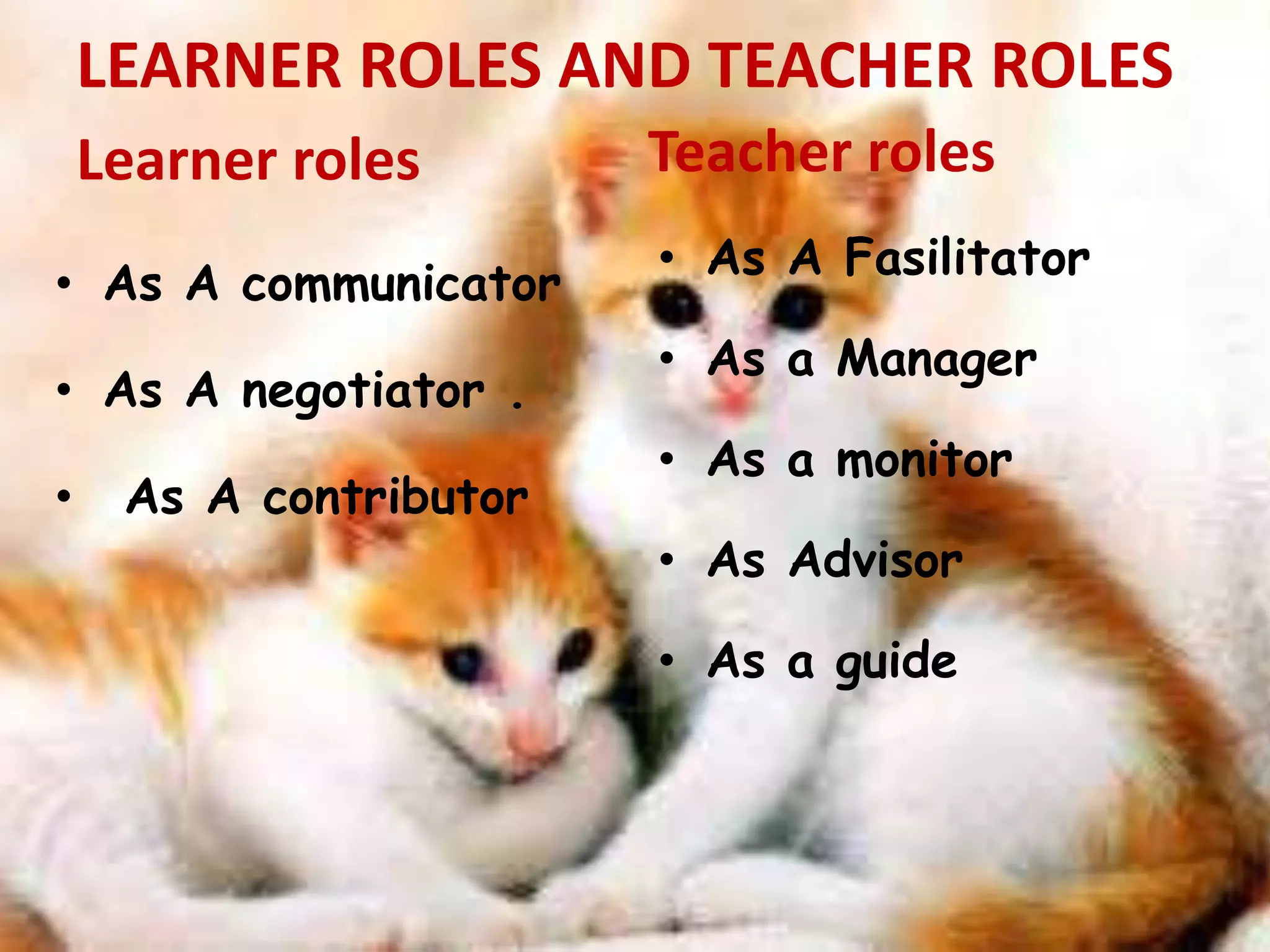 LEARNER ROLES AND TEACHER ROLES 
Learner roles 
• As A communicator 
• As A negotiator . 
• As A contributor 
Teacher roles 
• As A Fasilitator 
• As a Manager 
• As a monitor 
• As Advisor 
• As a guide 
 
