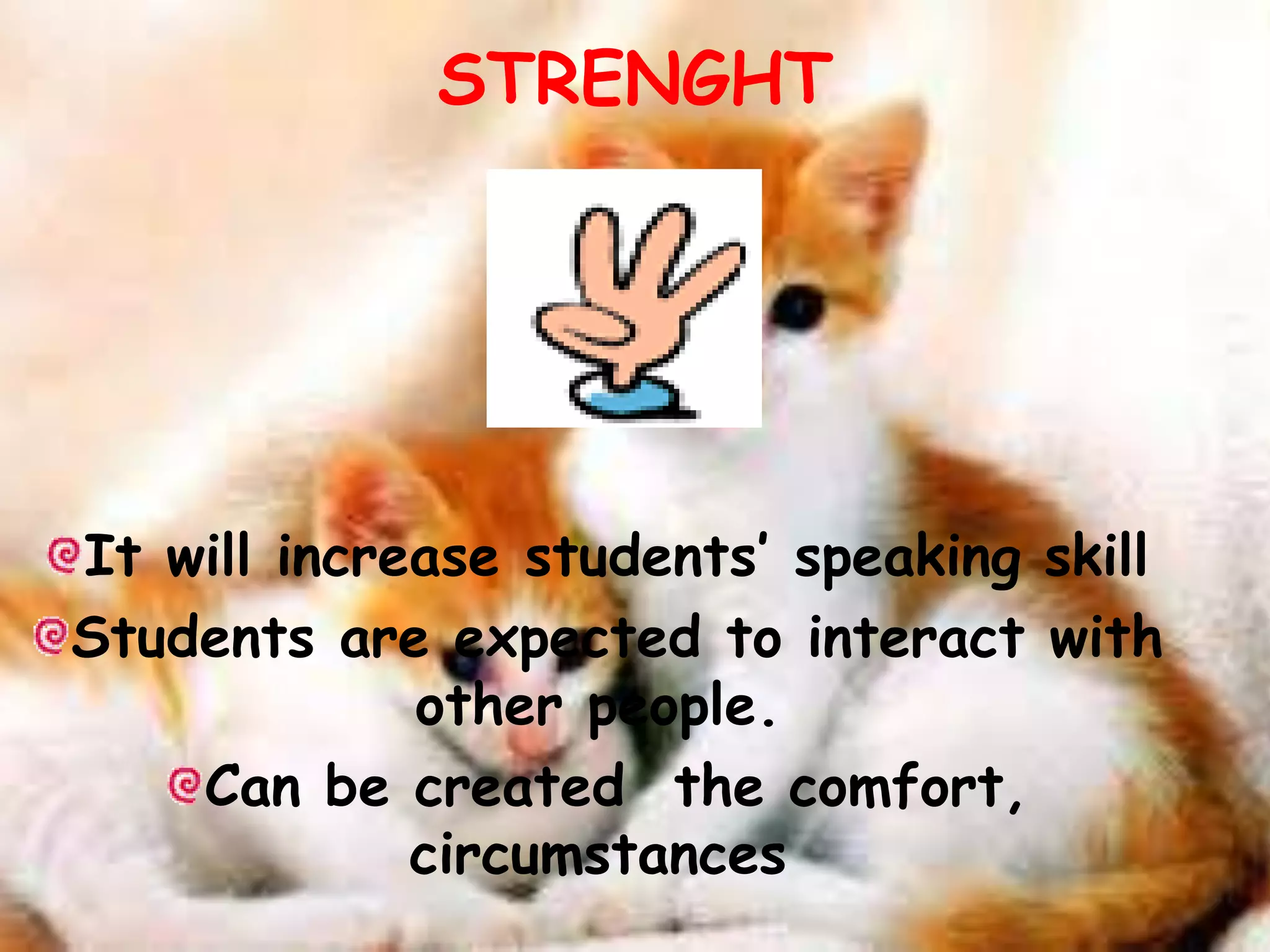 STRENGHT 
It will increase students’ speaking skill 
Students are expected to interact with 
other people. 
Can be created the comfort, 
circumstances 
 