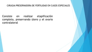 CIRUGIA PRESERVADORA DE FERTILIDAD EN CASOS ESPECIALES
Consiste en realizar etapificación
completa, preservando útero y el ovario
contralateral
 