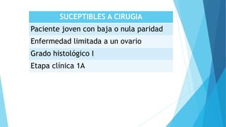 SUCEPTIBLES A CIRUGIA
Paciente joven con baja o nula paridad
Enfermedad limitada a un ovario
Grado histológico I
Etapa clínica 1A
 
