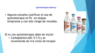 Quimioterapia sistémica
• Algunos estudios justifican el uso de
quimioterapia en Px en etapas
tempranas y con alto riesgo de recaidas.
El tx con quimioterapia debe de incluir
• Carboplatino AUC 5-7.5 y se
recomienda de 4-6 ciclos de terapia
 