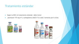 Tratamiento estándar
 Según la IOCC el tratamiento estándar debe incluir
 paclitaxel 175 mg/m2 y carboplatino (AUC5-7.5) cada 3 semanas por 6 ciclos
 