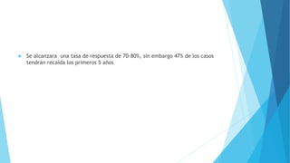  Se alcanzara una tasa de respuesta de 70-80%, sin embargo 47% de los casos
tendrán recaída los primeros 5 años
 