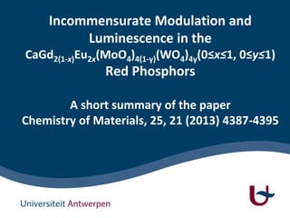 Incommensurate Modulation and
Luminescence in the
CaGd2(1-x)Eu2x(MoO4)4(1-y)(WO4)4y(0≤x≤1, 0≤y≤1)
Red Phosphors
A short summary of the paper
Chemistry of Materials, 25, 21 (2013) 4387-4395
 