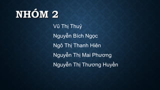 NHÓM 2NHÓM 2
Vũ Thị Thuỷ
Nguyễn Bích Ngọc
Ngô Thị Thanh Hiên
Nguyễn Thị Mai Phương
Nguyễn Thị Thương Huyền
 
