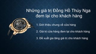 Những giá trị Đồng Hồ Thúy Nga
đem lại cho khách hàng
1.Giới thiệu chung về cửa hàng
2. Giá trị cửa hàng đem lại cho khách hàng
3. Đề xuất gia tăng giá trị cho khách hàng
 