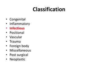 Classification 
• Congenital 
• Inflammatory 
• Infectious 
• Positional 
• Vascular 
• Trauma 
• Foreign body 
• Miscellaneous 
• Post surgical 
• Neoplastic 
 