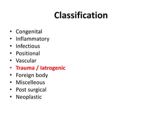Classification 
• Congenital 
• Inflammatory 
• Infectious 
• Positional 
• Vascular 
• Trauma / Iatrogenic 
• Foreign body 
• Miscelleous 
• Post surgical 
• Neoplastic 
 