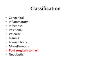 Classification 
• Congenital 
• Inflammatory 
• Infectious 
• Positional 
• Vascular 
• Trauma 
• Foreign body 
• Miscellaneous 
• Post surgical stomach 
• Neoplastic 
 
