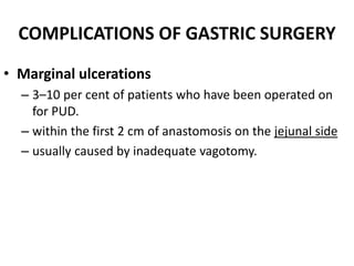 COMPLICATIONS OF GASTRIC SURGERY 
• Marginal ulcerations 
– 3–10 per cent of patients who have been operated on 
for PUD. 
– within the first 2 cm of anastomosis on the jejunal side 
– usually caused by inadequate vagotomy. 
 