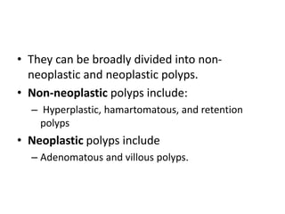 • They can be broadly divided into non-neoplastic 
and neoplastic polyps. 
• Non-neoplastic polyps include: 
– Hyperplastic, hamartomatous, and retention 
polyps 
• Neoplastic polyps include 
– Adenomatous and villous polyps. 
 