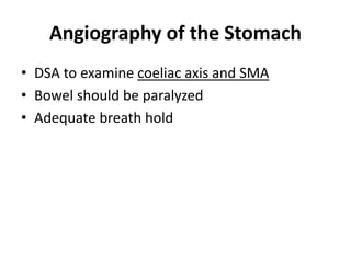 Angiography of the Stomach 
• DSA to examine coeliac axis and SMA 
• Bowel should be paralyzed 
• Adequate breath hold 
 