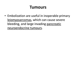 Tumours 
• Embolization are useful in inoperable primary 
leiomyosarcomas, which can cause severe 
bleeding, and large invading pancreatic 
neuroendocrine tumours. 
 