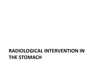 RADIOLOGICAL INTERVENTION IN 
THE STOMACH 
 