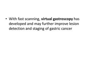 • With fast scanning, virtual gastroscopy has 
developed and may further improve lesion 
detection and staging of gastric cancer 
 