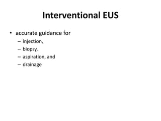 Interventional EUS 
• accurate guidance for 
– injection, 
– biopsy, 
– aspiration, and 
– drainage 
 