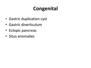 Congenital 
• Gastric duplication cyst 
• Gastric diverticulum 
• Ectopic pancreas 
• Situs anomalies 
 