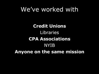 We’ve worked with <ul><li>Credit Unions </li></ul><ul><li>Libraries </li></ul><ul><li>CPA Associations </li></ul><ul><li>N...