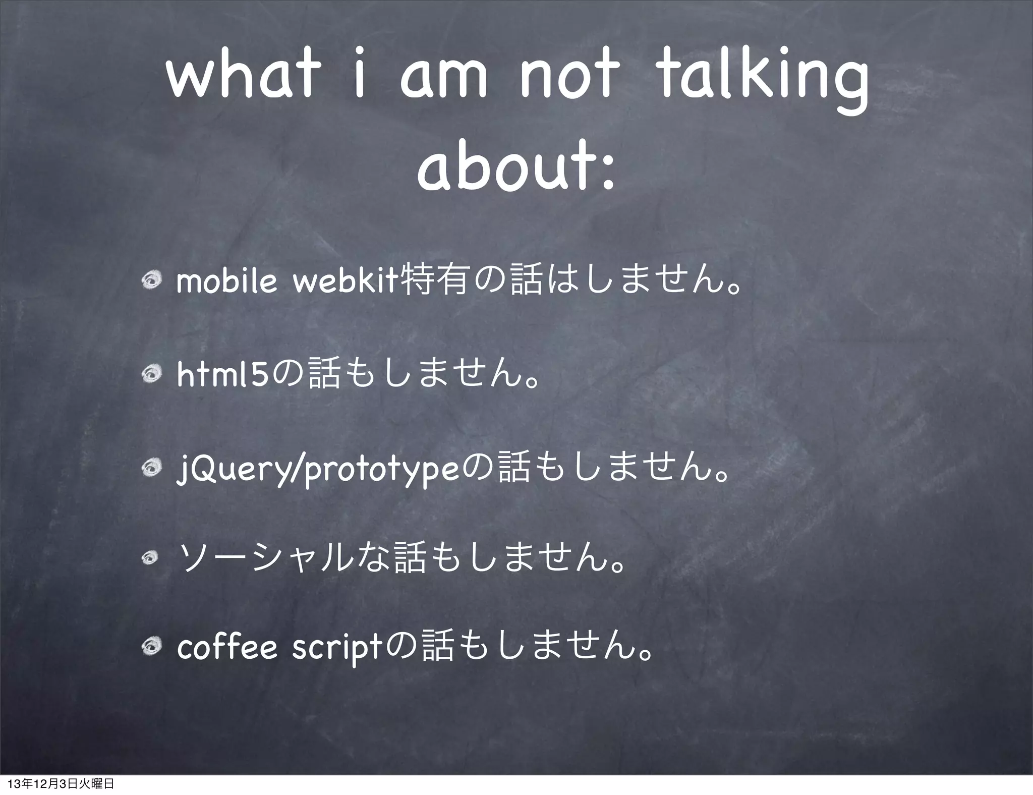 what i am not talking
about:
mobile webkit特有の話はしません。
html5の話もしません。
jQuery/prototypeの話もしません。
ソーシャルな話もしません。
coffee scriptの話もしません。

13年12月3日火曜日

 