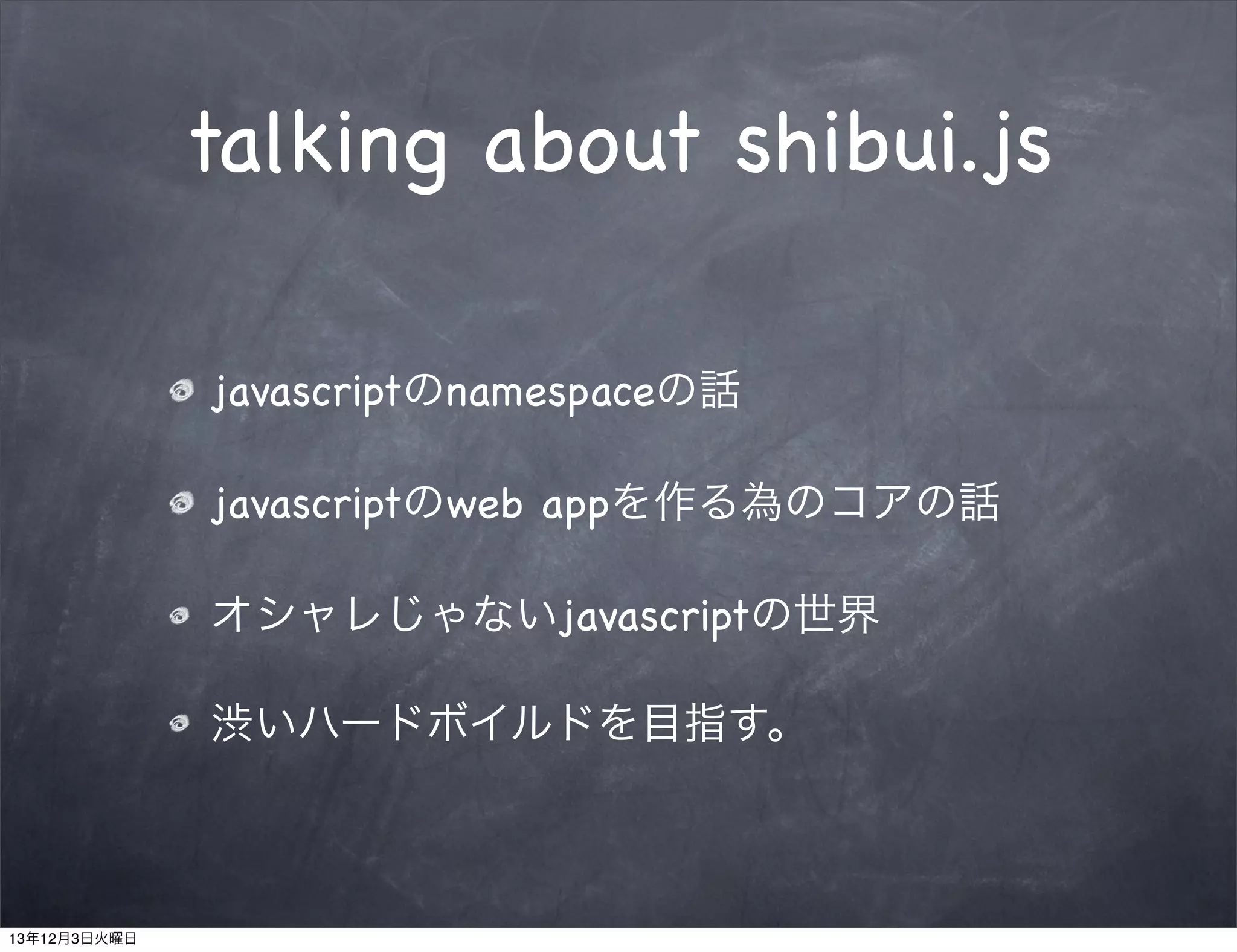 talking about shibui.js
javascriptのnamespaceの話
javascriptのweb appを作る為のコアの話
オシャレじゃないjavascriptの世界
渋いハードボイルドを目指す。

13年12月3日火曜日

 
