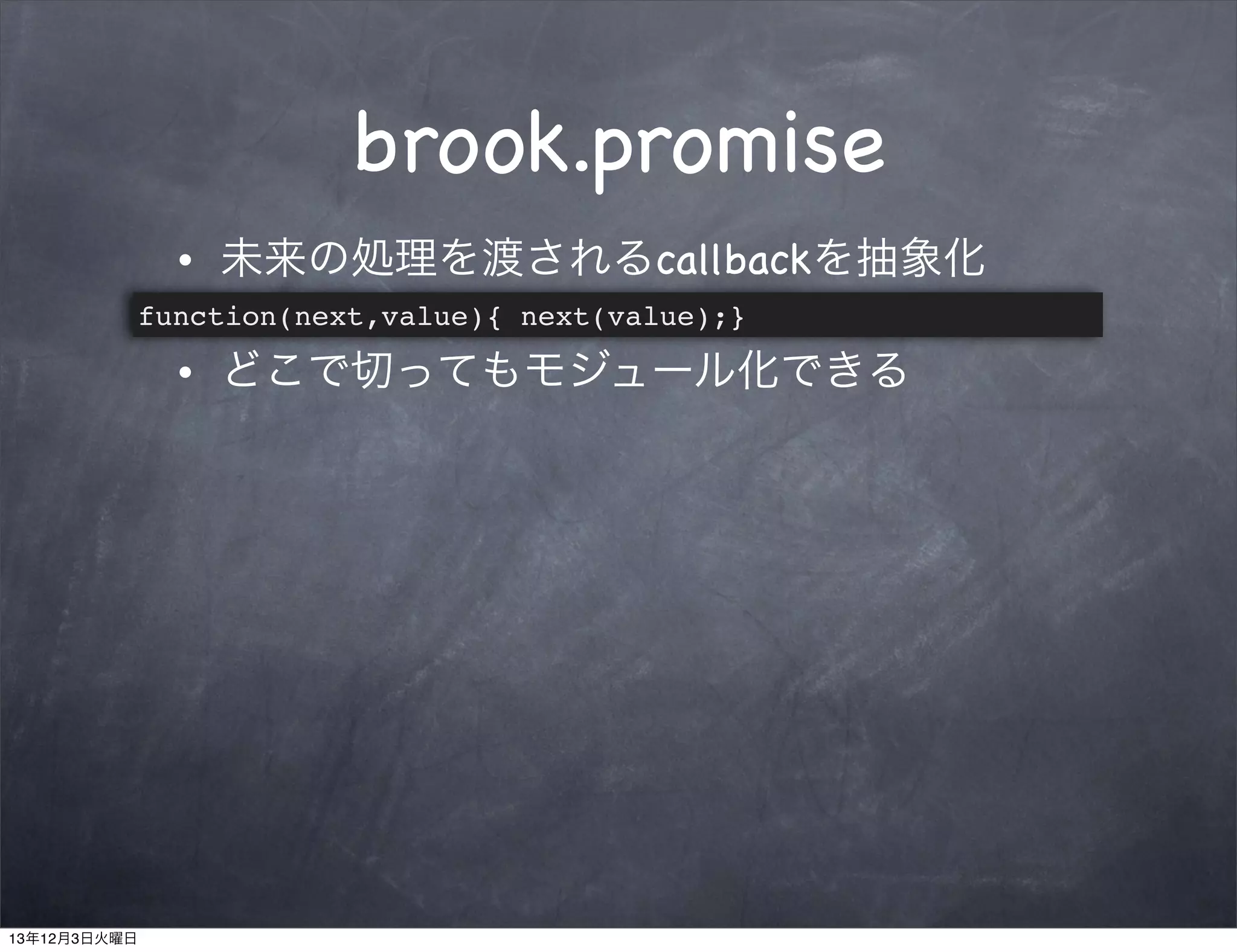 brook.promise
•

未来の処理を渡されるcallbackを抽象化

function(next,value){ next(value);}
•

13年12月3日火曜日

どこで切ってもモジュール化できる

 