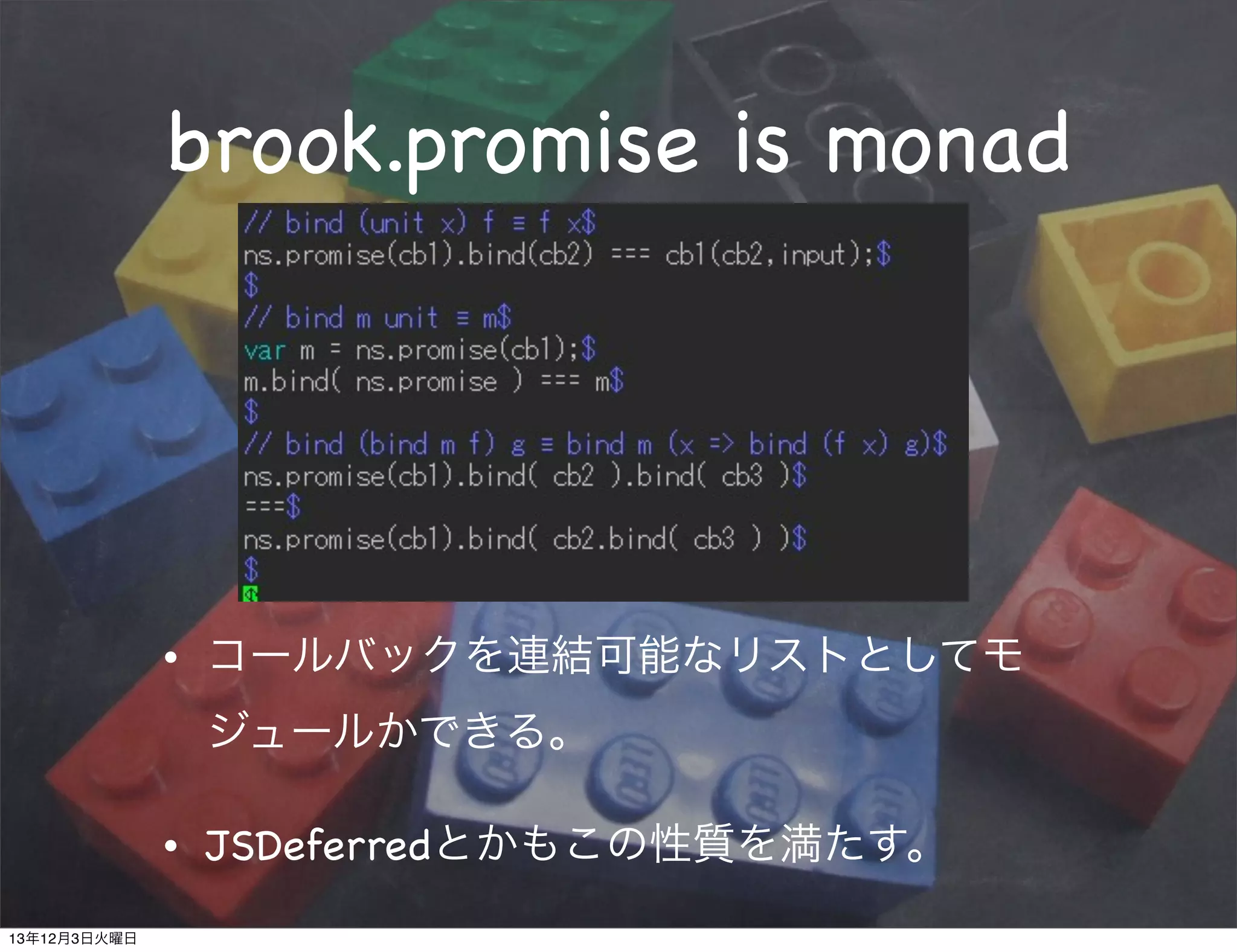 brook.promise is monad

•

コールバックを連結可能なリストとしてモ
ジュールかできる。

•
13年12月3日火曜日

JSDeferredとかもこの性質を満たす。

 
