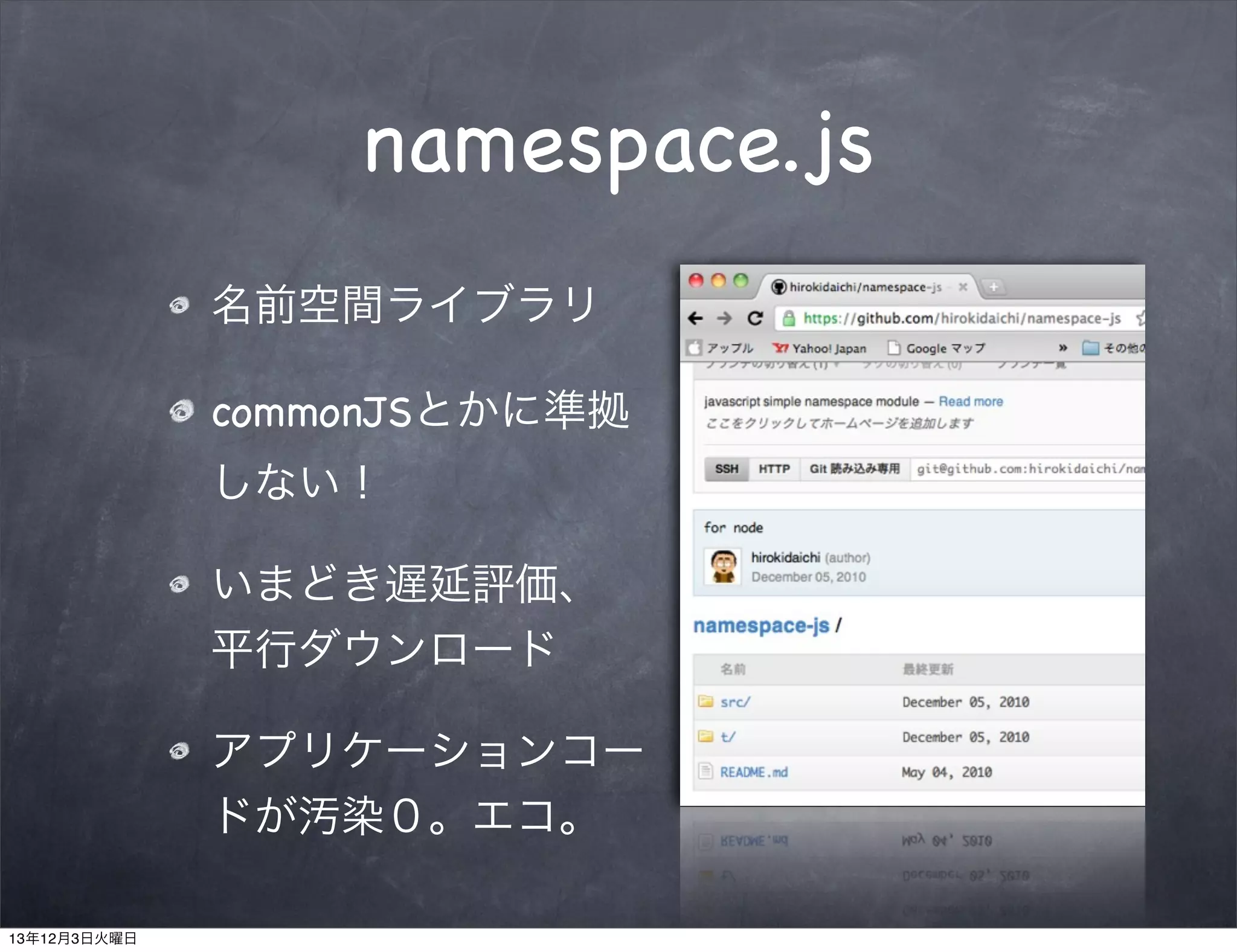 namespace.js
名前空間ライブラリ
commonJSとかに準拠
しない！
いまどき遅延評価、
平行ダウンロード
アプリケーションコー
ドが汚染０。エコ。
13年12月3日火曜日

 