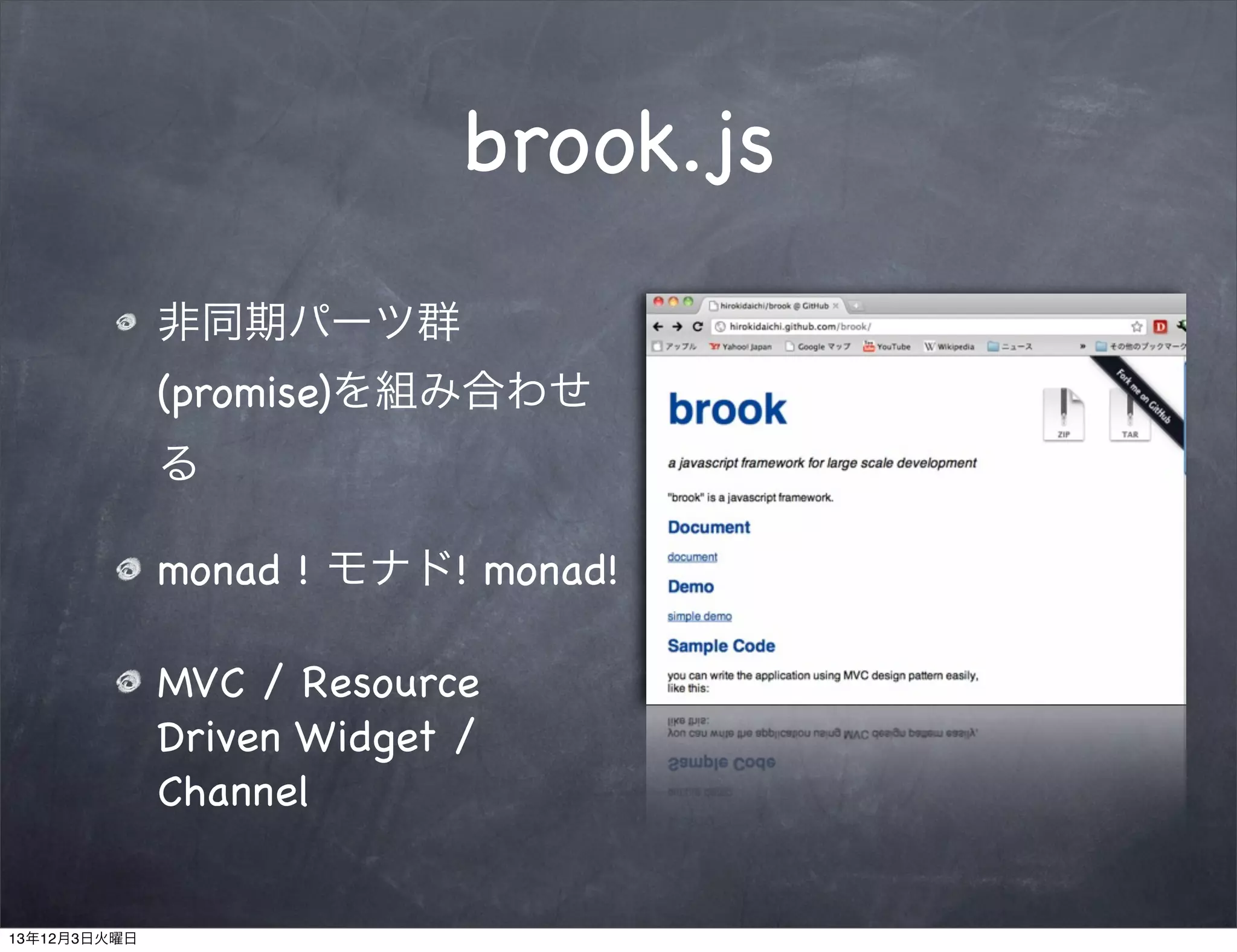 brook.js
非同期パーツ群
(promise)を組み合わせ
る
monad ! モナド! monad!
MVC / Resource
Driven Widget /
Channel

13年12月3日火曜日

 