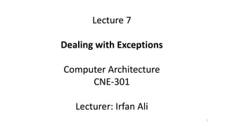 Lecture 7
Dealing with Exceptions
Computer Architecture
CNE-301
Lecturer: Irfan Ali
1
 