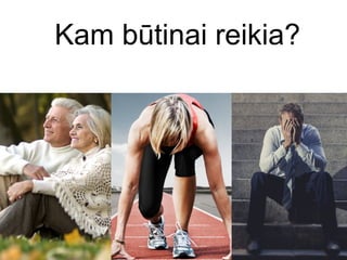 Kam būtinai reikia?
 