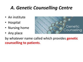 A. Genetic Counselling Centre 
• An institute 
• Hospital 
• Nursing home 
• Any place 
by whatever name called which provides genetic 
counselling to patients. 
 