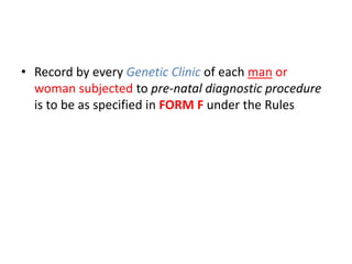 • Record by every Genetic Clinic of each man or 
woman subjected to pre-natal diagnostic procedure 
is to be as specified in FORM F under the Rules 
 