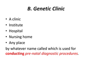 B. Genetic Clinic 
• A clinic 
• Institute 
• Hospital 
• Nursing home 
• Any place 
by whatever name called which is used for 
conducting pre-natal diagnostic procedures. 
 