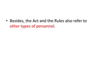 • Besides, the Act and the Rules also refer to 
other types of personnel. 
 