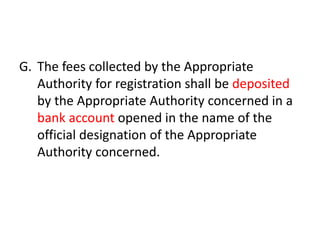 G. The fees collected by the Appropriate 
Authority for registration shall be deposited 
by the Appropriate Authority concerned in a 
bank account opened in the name of the 
official designation of the Appropriate 
Authority concerned. 
 