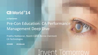 Pre-Con Education: CA Performance 
Management Deep Dive 
Prabhu Nakkeeran, Niamh Cahill, Bernie Clairmont 
OCX40E #CAWorld 
ca OpsCenter 
CA Technologies 
 
